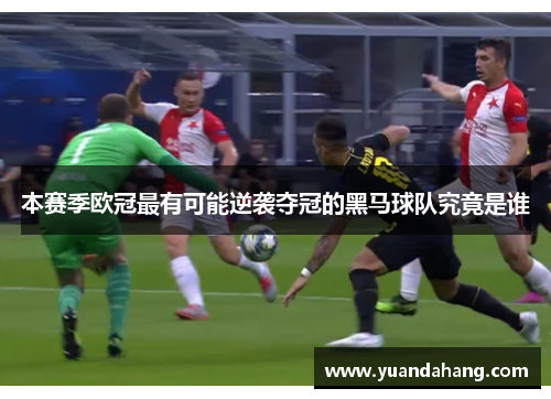 本赛季欧冠最有可能逆袭夺冠的黑马球队究竟是谁