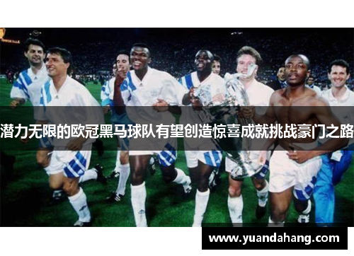 潜力无限的欧冠黑马球队有望创造惊喜成就挑战豪门之路