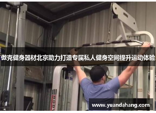 傲克健身器材北京助力打造专属私人健身空间提升运动体验