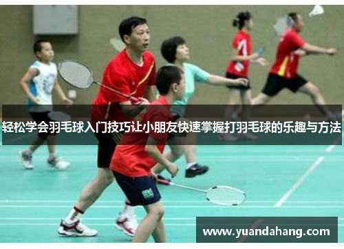 轻松学会羽毛球入门技巧让小朋友快速掌握打羽毛球的乐趣与方法