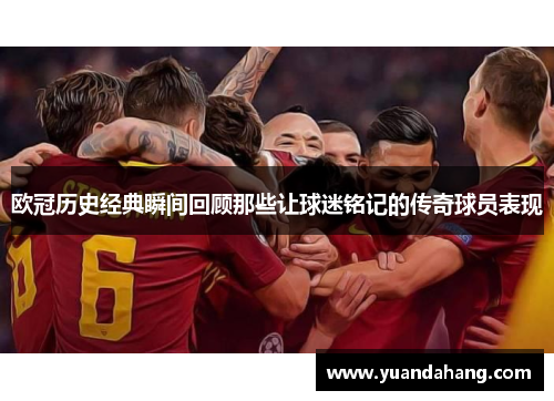 欧冠历史经典瞬间回顾那些让球迷铭记的传奇球员表现