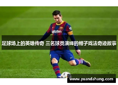 足球场上的英雄传奇 三名球员演绎的帽子戏法奇迹故事